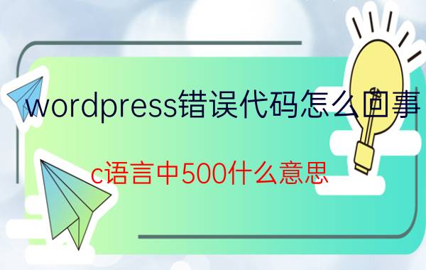 wordpress错误代码怎么回事 c语言中500什么意思？